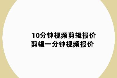 10分钟视频剪辑报价 剪辑一分钟视频报价